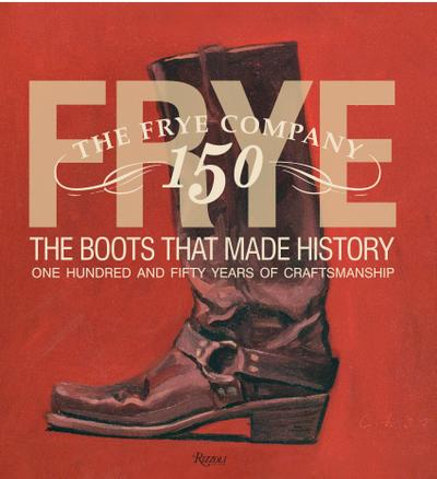Frye: The Boots That Made History: 150 Years of Craftsmanship