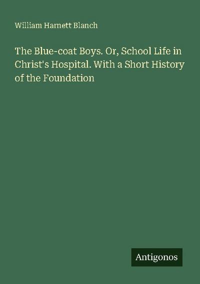 The Blue-coat Boys. Or, School Life in Christ’s Hospital. With a Short History of the Foundation