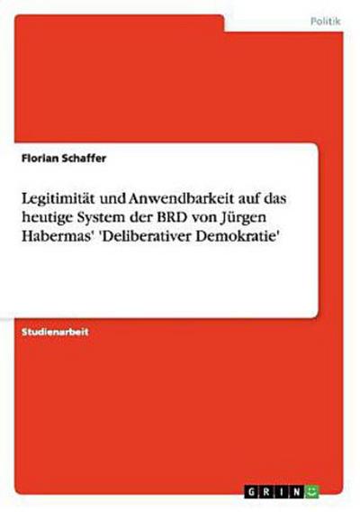 Legitimität und  Anwendbarkeit auf das heutige System der BRD von Jürgen Habermas’ ’Deliberativer Demokratie’