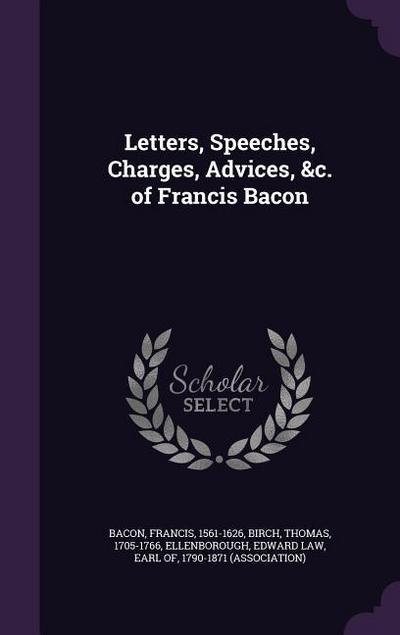 Letters, Speeches, Charges, Advices, &c. of Francis Bacon