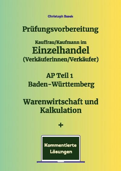 Prüfungsvorbereitung Kauffrau/Kaufmann im Einzelhandel (Verkäuferinnen/Verkäufer) AP Teil 1 Baden-Württemberg Warenwirtschaft und Kalkulation + Kommentierte Lösungen