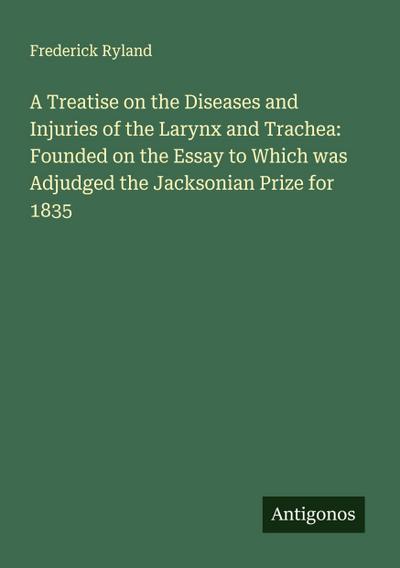 A Treatise on the Diseases and Injuries of the Larynx and Trachea: Founded on the Essay to Which was Adjudged the Jacksonian Prize for 1835