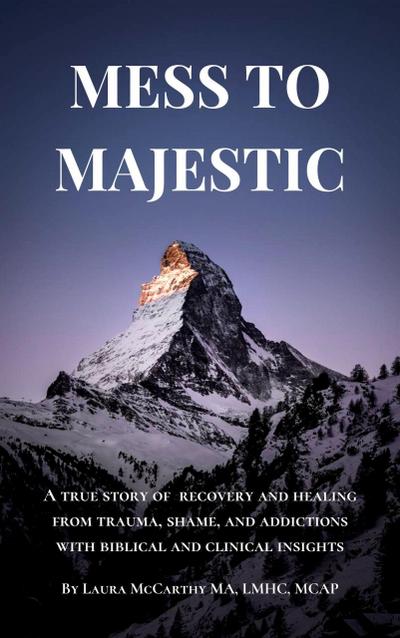 Mess to Majestic: A True Story of Recovery and Healing From Trauma, Shame, and Addictions With Biblical and Clinical Insights