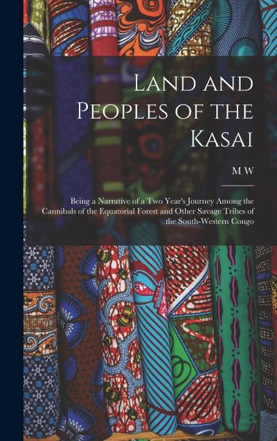 Land and Peoples of the Kasai: Being a Narrative of a two Year’s Journey Among the Cannibals of the Equatorial Forest and Other Savage Tribes of the