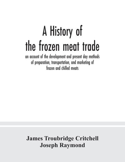 A history of the frozen meat trade, an account of the development and present day methods of preparation, transportation, and marketing of frozen and chilled meats