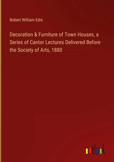 Decoration & Furniture of Town Houses, a Series of Cantor Lectures Delivered Before the Society of Arts, 1880