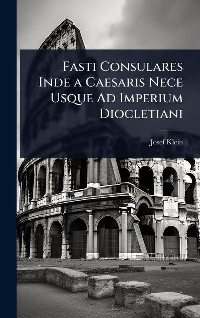 Fasti Consulares Inde a Caesaris Nece Usque Ad Imperium Diocletiani
