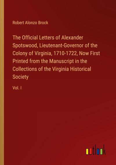 The Official Letters of Alexander Spotswood, Lieutenant-Governor of the Colony of Virginia, 1710-1722, Now First Printed from the Manuscript in the Collections of the Virginia Historical Society