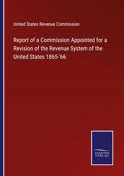 Report of a Commission Appointed for a Revision of the Revenue System of the United States 1865-’66