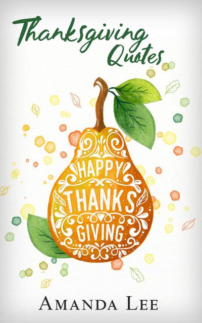 Lee, A: Thanksgiving Quotes: Give Thanks And Be Grateful
