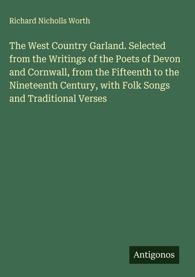 The West Country Garland. Selected from the Writings of the Poets of Devon and Cornwall, from the Fifteenth to the Nineteenth Century, with Folk Songs and Traditional Verses