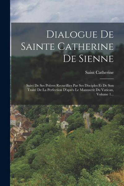 Dialogue De Sainte Catherine De Sienne: Suivi De Ses Prières Recueillies Par Ses Disciples Et De Son Traité De La Perfection D’après Le Manuscrit Du V