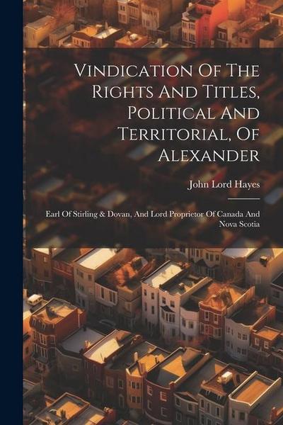 Vindication Of The Rights And Titles, Political And Territorial, Of Alexander: Earl Of Stirling & Dovan, And Lord Proprietor Of Canada And Nova Scotia