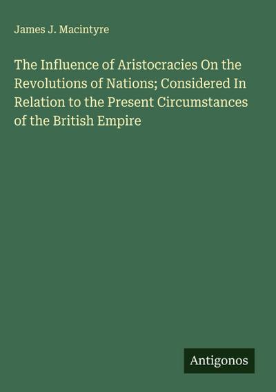 The Influence of Aristocracies On the Revolutions of Nations; Considered In Relation to the Present Circumstances of the British Empire