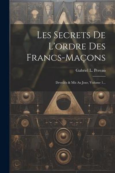 Les Secrets De L’ordre Des Francs-maçons: Devoilés & Mis Au Jour, Volume 1...