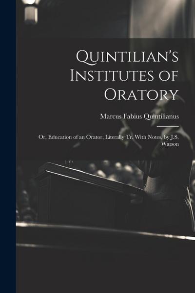 Quintilian’s Institutes of Oratory: Or, Education of an Orator, Literally Tr. With Notes, by J.S. Watson