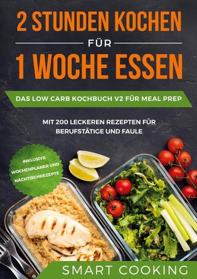 2 Stunden kochen für 1 Woche essen: Das Low Carb Kochbuch V2 für Meal Prep - mit 200 leckeren Rezepten für Berufstätige und Faule inklusive Wochenplaner und Nachtischrezepte