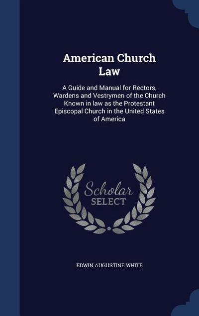 American Church Law: A Guide and Manual for Rectors, Wardens and Vestrymen of the Church Known in law as the Protestant Episcopal Church in