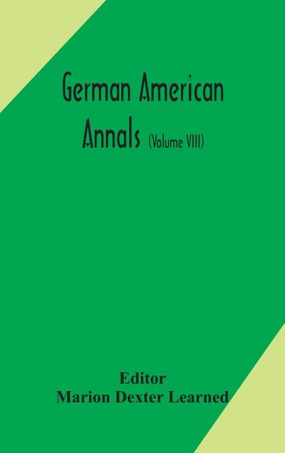 German American Annals; Continuation of the Quarterly Americana Germanica; A Monthly Devoted to the Comparative study of the Historical, Literary, Linguistic, Educational and Commercial Relations of Germany and America (Volume VIII)