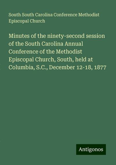 Minutes of the ninety-second session of the South Carolina Annual Conference of the Methodist Episcopal Church, South, held at Columbia, S.C., December 12-18, 1877