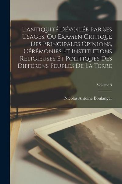L’antiquité Dévoilée Par Ses Usages, Ou Examen Critique Des Principales Opinions, Cérémonies Et Institutions Religieuses Et Politiques Des Différens P