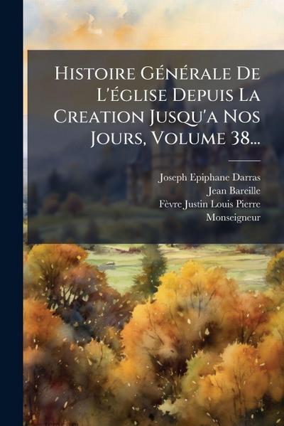 Histoire GÃ(c)nÃ(c)rale De L’Ã(c)glise Depuis La Creation Jusqu’a Nos Jours, Volume 38...