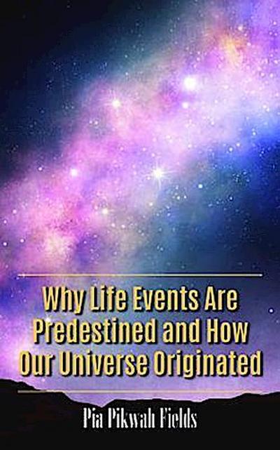 Why Life Events Are Predestined and How Our Universe Originated