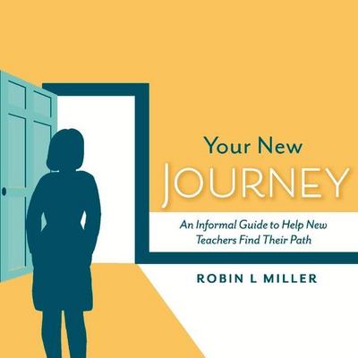 Your New Journey: An Informal Guide to Help New Teachers Find Their Path Volume 1
