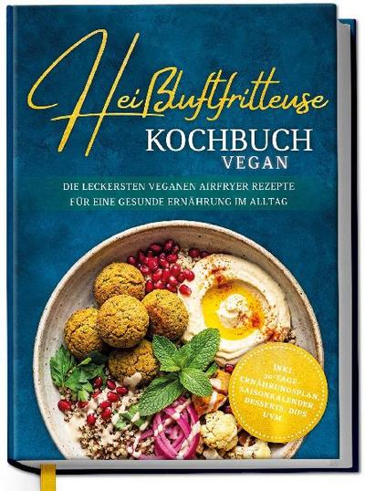 Heißluftfritteuse Kochbuch VEGAN: Die leckersten veganen Airfryer Rezepte für eine gesunde Ernährung im Alltag - inkl. 30-Tage-Ernährungsplan, Saisonkalender, Desserts, Dips uvm.