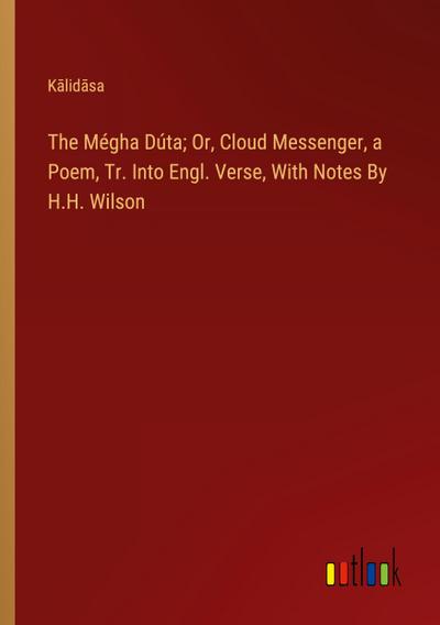 The Mégha Dúta; Or, Cloud Messenger, a Poem, Tr. Into Engl. Verse, With Notes By H.H. Wilson
