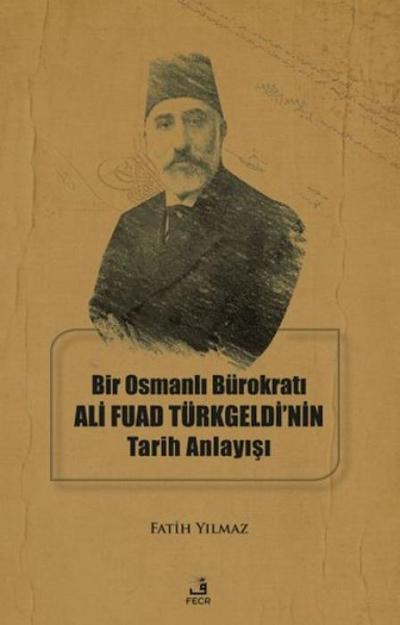 Bir Osmanli Bürokrati Ali Fuad Türkgeldinin Tarih Anlayisi