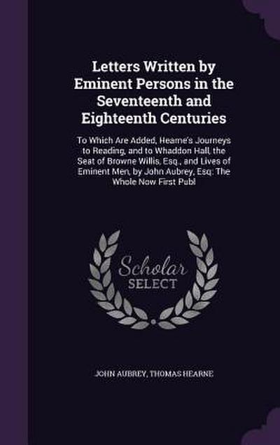 Letters Written by Eminent Persons in the Seventeenth and Eighteenth Centuries: To Which Are Added, Hearne’s Journeys to Reading, and to Whaddon Hall