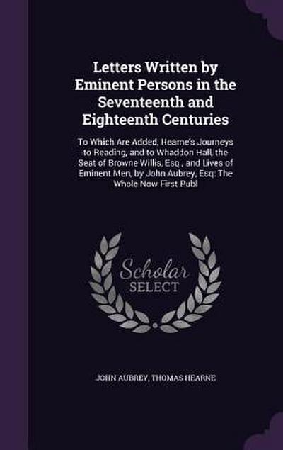 Letters Written by Eminent Persons in the Seventeenth and Eighteenth Centuries: To Which Are Added, Hearne’s Journeys to Reading, and to Whaddon Hall