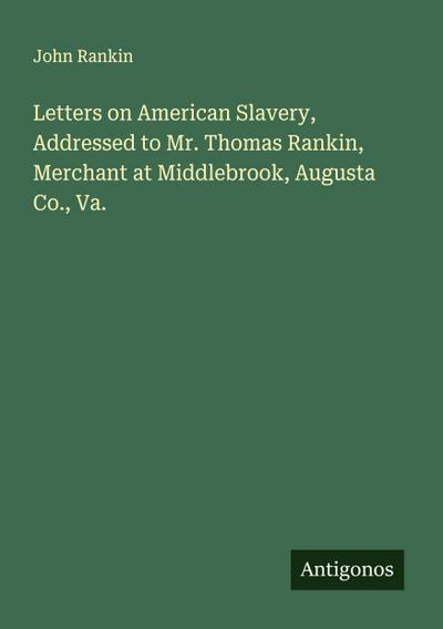 Letters on American Slavery, Addressed to Mr. Thomas Rankin, Merchant at Middlebrook, Augusta Co., Va.