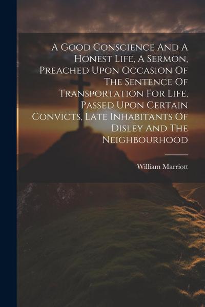 A Good Conscience And A Honest Life, A Sermon, Preached Upon Occasion Of The Sentence Of Transportation For Life, Passed Upon Certain Convicts, Late I