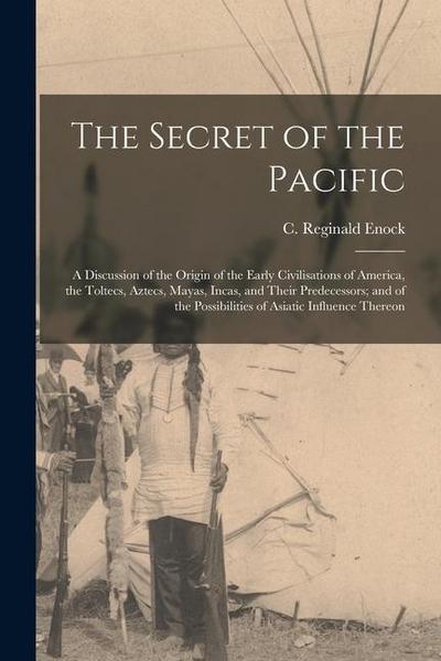 The Secret of the Pacific; a Discussion of the Origin of the Early Civilisations of America, the Toltecs, Aztecs, Mayas, Incas, and Their Predecessors