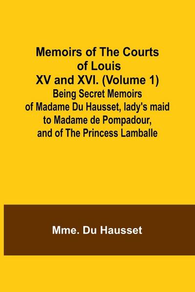 Memoirs of the Courts of Louis XV and XVI. (Volume 1); Being secret memoirs of Madame Du Hausset, lady’s maid to Madame de Pompadour, and of the Princess Lamballe