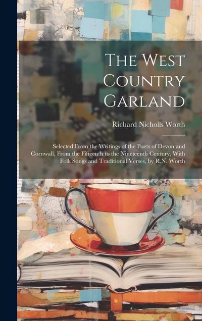 The West Country Garland: Selected From the Writings of the Poets of Devon and Cornwall, From the Fifteenth to the Nineteenth Century, With Folk
