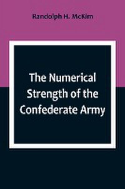 The Numerical Strength of the Confederate Army ; An examination of the argument of the Hon. Charles Francis Adams and others