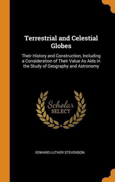 Terrestrial and Celestial Globes: Their History and Construction, Including a Consideration of Their Value as AIDS in the Study of Geography and Astro