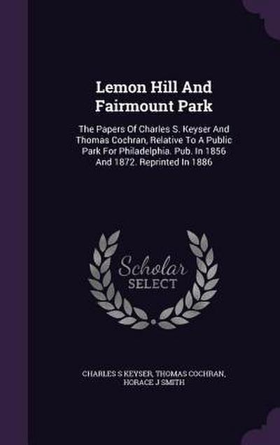 Lemon Hill And Fairmount Park: The Papers Of Charles S. Keyser And Thomas Cochran, Relative To A Public Park For Philadelphia. Pub. In 1856 And 1872.