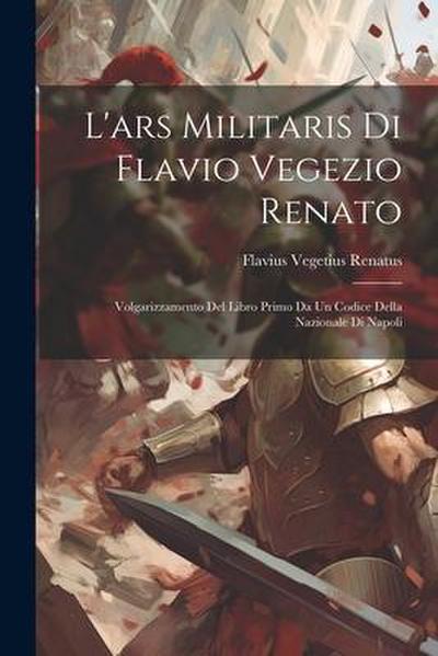 L’ars Militaris Di Flavio Vegezio Renato: Volgarizzamento Del Libro Primo Da Un Codice Della Nazionale Di Napoli