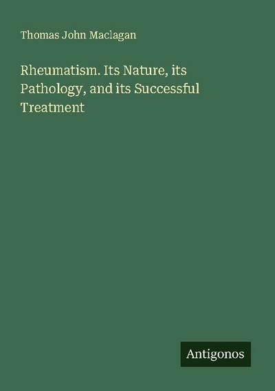 Rheumatism. Its Nature, its Pathology, and its Successful Treatment