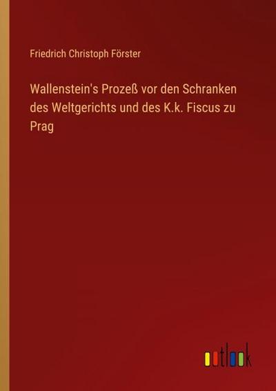 Wallenstein’s Prozeß vor den Schranken des Weltgerichts und des K.k. Fiscus zu Prag