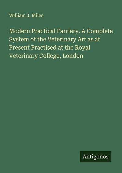 Modern Practical Farriery. A Complete System of the Veterinary Art as at Present Practised at the Royal Veterinary College, London