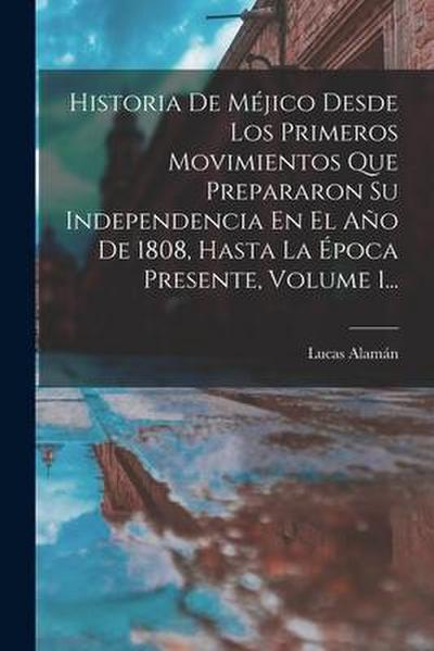 Historia De Méjico Desde Los Primeros Movimientos Que Prepararon Su Independencia En El Año De 1808, Hasta La Época Presente, Volume 1...