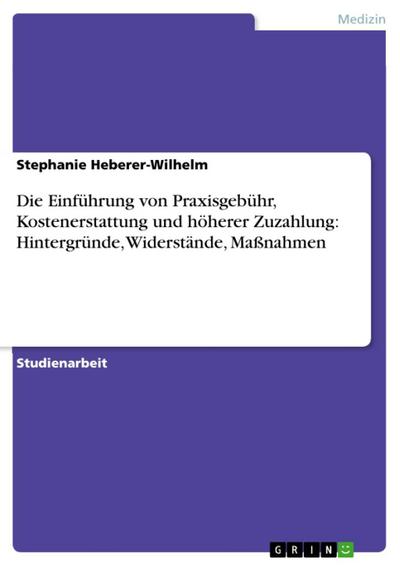 Die Einführung von Praxisgebühr, Kostenerstattung und höherer Zuzahlung: Hintergründe, Widerstände, Maßnahmen