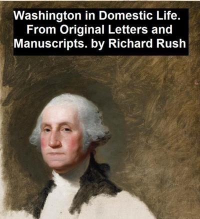 Washington in Domestic Life, From Original Letters and Manuscripts