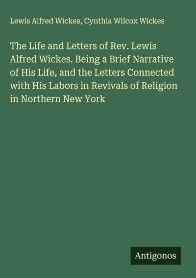 The Life and Letters of Rev. Lewis Alfred Wickes. Being a Brief Narrative of His Life, and the Letters Connected with His Labors in Revivals of Religion in Northern New York