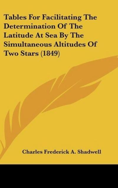 Tables For Facilitating The Determination Of The Latitude At Sea By The Simultaneous Altitudes Of Two Stars (1849)